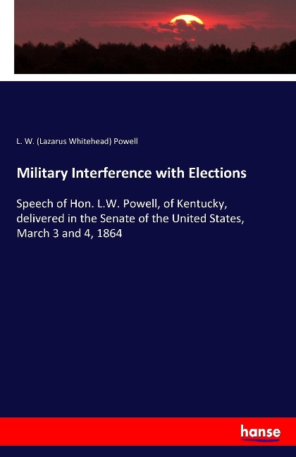 Military Interference with Elections: Speech of Hon. L.W. Powell, of Kentucky, delivered in the Senate of the United States, March 3 and 4, 1864