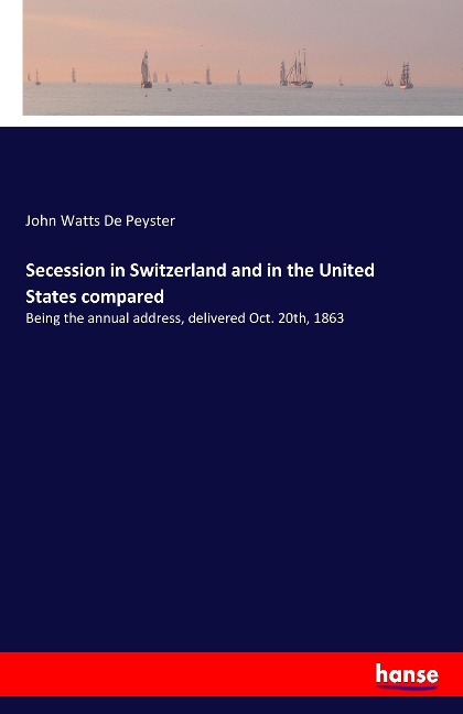 Secession in Switzerland and in the United States compared: Being the annual address, delivered Oct. 20th, 1863