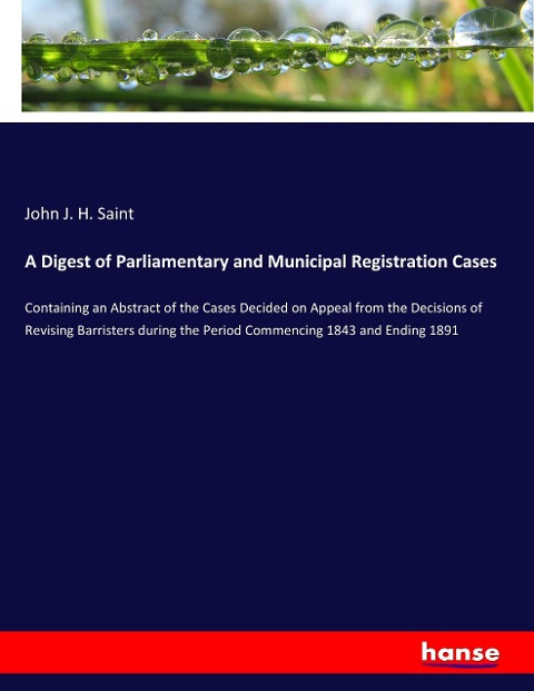 A Digest of Parliamentary and Municipal Registration Cases: Containing an Abstract of the Cases Decided on Appeal from the Decisions of Revising Barristers during the Period Commencing 1843 and Ending 1891