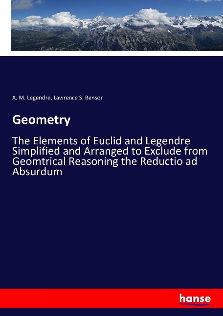 Geometry: The Elements of Euclid and Legendre Simplified and Arranged to Exclude from Geomtrical Reasoning the Reductio ad Absurdum