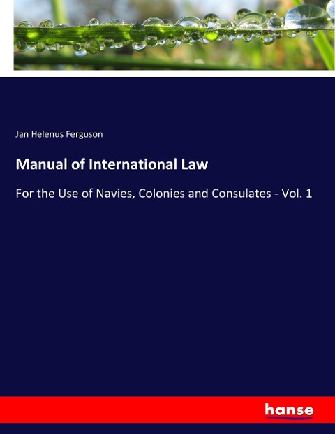 Manual of International Law: For the Use of Navies, Colonies and Consulates - Vol. 1