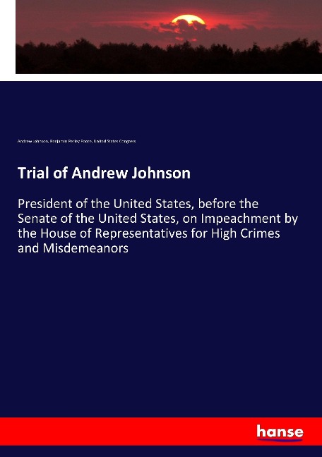 Trial of Andrew Johnson: President of the United States, before the Senate of the United States, on Impeachment by the House of Representatives for High Crimes and Misdemeanors