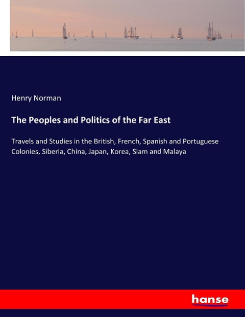 The Peoples and Politics of the Far East: Travels and Studies in the British, French, Spanish and Portuguese Colonies, Siberia, China, Japan, Korea, Siam and Malaya