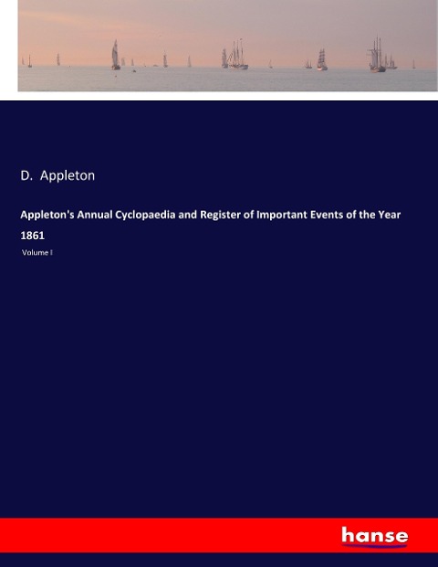 Appletons Annual Cyclopaedia and Register of Important Events of the Year 1861: Volume I