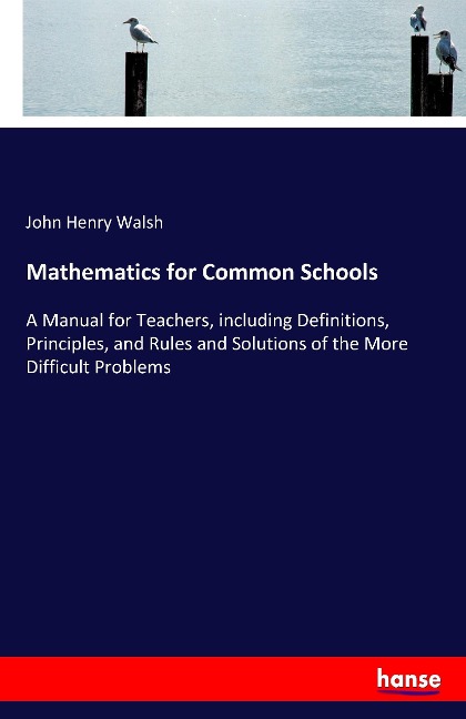 Mathematics for Common Schools: A Manual for Teachers, including Definitions, Principles, and Rules and Solutions of the More Difficult Problems