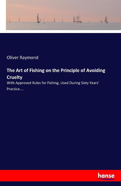 The Art of Fishing on the Principle of Avoiding Cruelty: With Approved Rules for Fishing, Used During Sixty Years' Practice....