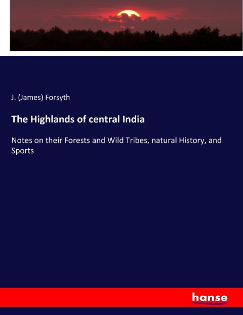 The Highlands of central India: Notes on their Forests and Wild Tribes, natural History, and Sports