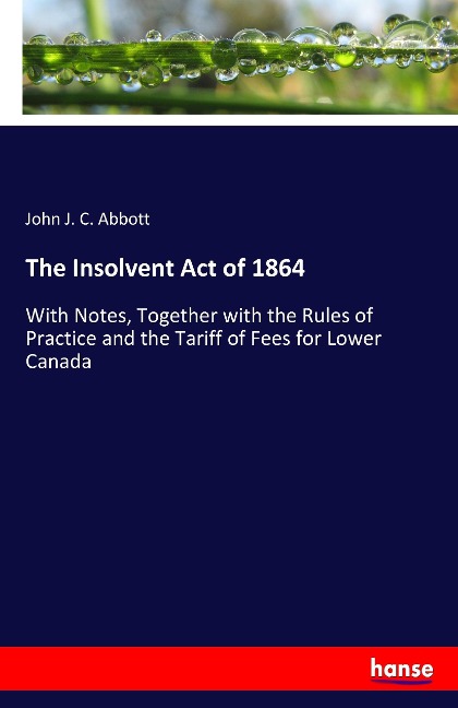 The Insolvent Act of 1864: With Notes, Together with the Rules of Practice and the Tariff of Fees for Lower Canada