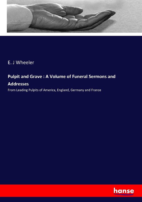 Pulpit and Grave : A Volume of Funeral Sermons and Addresses: From Leading Pulpits of America, England, Germany and France