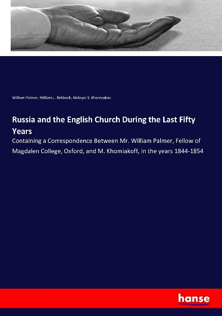 Russia and the English Church During the Last Fifty Years: Containing a Correspondence Between Mr. William Palmer, Fellow of Magdalen College, Oxford, and M. Khomiakoff, in the years 1844-1854