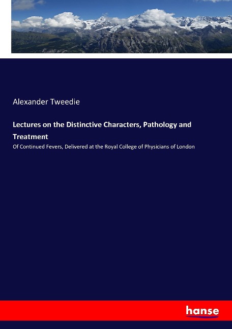 Lectures on the Distinctive Characters, Pathology and Treatment: Of Continued Fevers, Delivered at the Royal College of Physicians of London