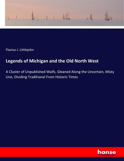 Legends of Michigan and the Old North West: A Cluster of Unpublished Waifs, Gleaned Along the Uncertain, Misty Line, Dividing Traditional From Historic Times
