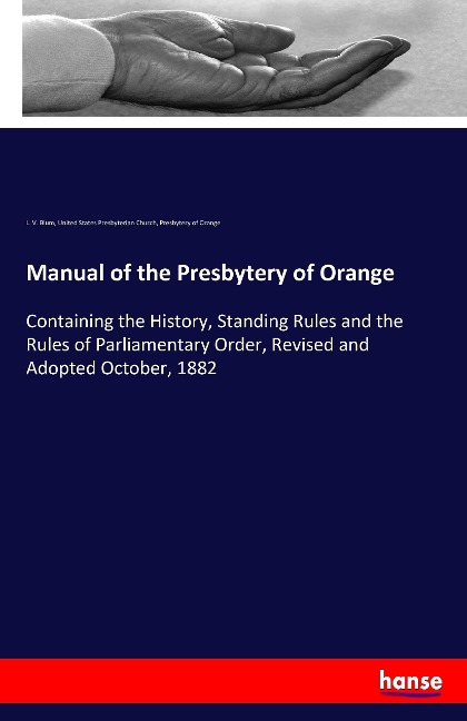 Manual of the Presbytery of Orange: Containing the History, Standing Rules and the Rules of Parliamentary Order, Revised and Adopted October, 1882
