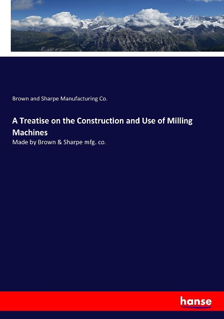 A Treatise on the Construction and Use of Milling Machines: Made by Brown & Sharpe mfg. co.