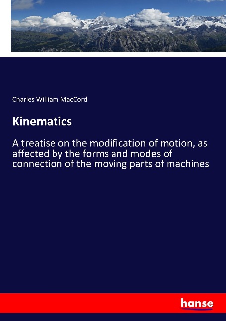 Kinematics: A treatise on the modification of motion, as affected by the forms and modes of connection of the moving parts of machines
