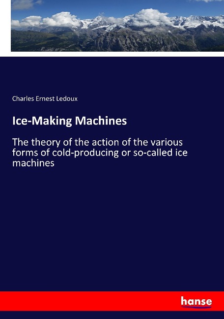 Ice-Making Machines: The theory of the action of the various forms of cold-producing or so-called ice machines