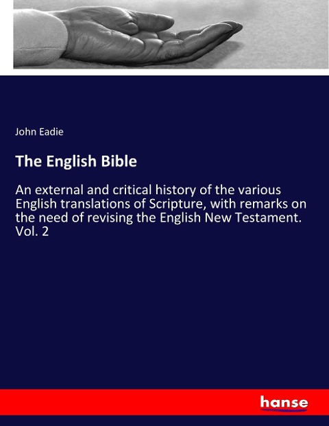 The English Bible: An external and critical history of the various English translations of Scripture, with remarks on the need of revising the English New Testament. Vol. 2