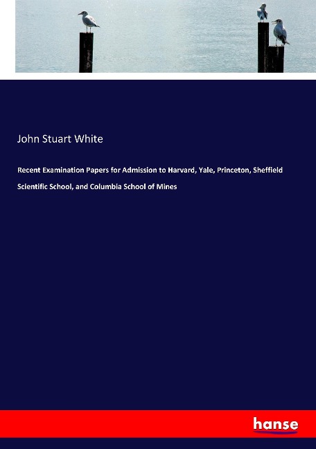 Recent Examination Papers for Admission to Harvard, Yale, Princeton, Sheffield Scientific School, and Columbia School of Mines