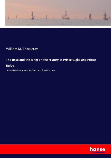 The Rose and the Ring; or, the History of Prince Giglio and Prince Bulbo: A Fire-Side Pantomime for Great and Small Children