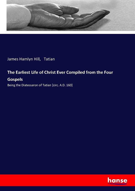 The Earliest Life of Christ Ever Compiled from the Four Gospels: Being the Diatessaron of Tatian [circ. A.D. 160]