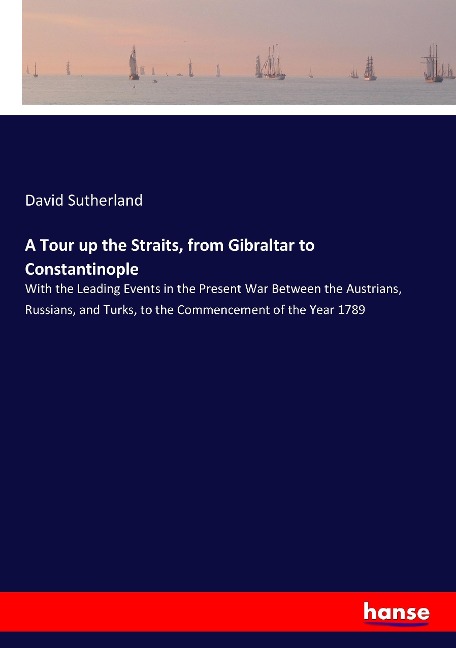 A Tour up the Straits, from Gibraltar to Constantinople: With the Leading Events in the Present War Between the Austrians, Russians, and Turks, to the Commencement of the Year 1789