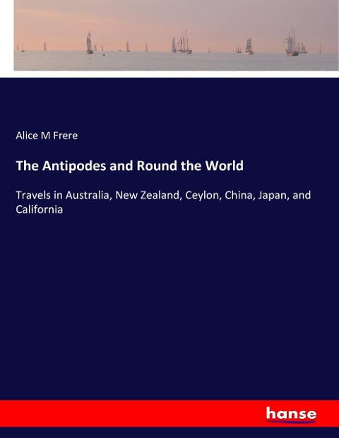 The Antipodes and Round the World: Travels in Australia, New Zealand, Ceylon, China, Japan, and California
