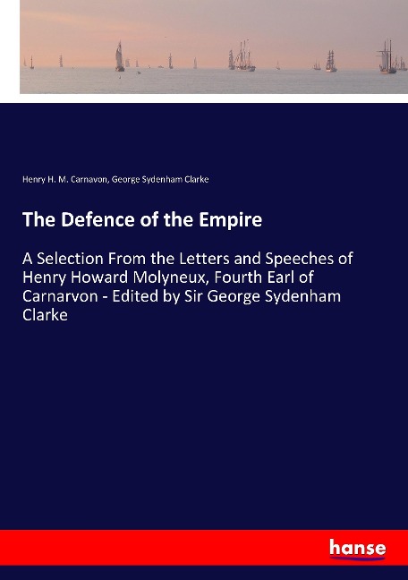 The Defence of the Empire: A Selection From the Letters and Speeches of Henry Howard Molyneux, Fourth Earl of Carnarvon - Edited by Sir George Sydenham Clarke