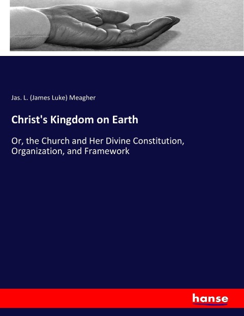 Christs Kingdom on Earth: Or, the Church and Her Divine Constitution, Organization, and Framework
