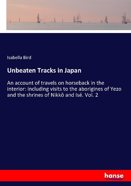Unbeaten Tracks in Japan: An account of travels on horseback in the interior: including visits to the aborigines of Yezo and the shrines of Nikkô and Isé. Vol. 2