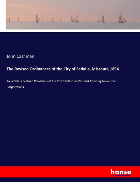 The Revised Ordinances of the City of Sedalia, Missouri, 1894: To Which is Prefixed Provisions of the Constitution of Missouri Affecting Numicipal Corporations