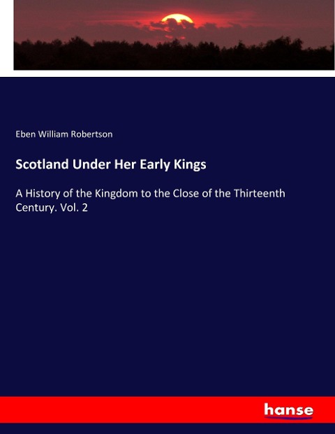 Scotland Under Her Early Kings: A History of the Kingdom to the Close of the Thirteenth Century. Vol. 2