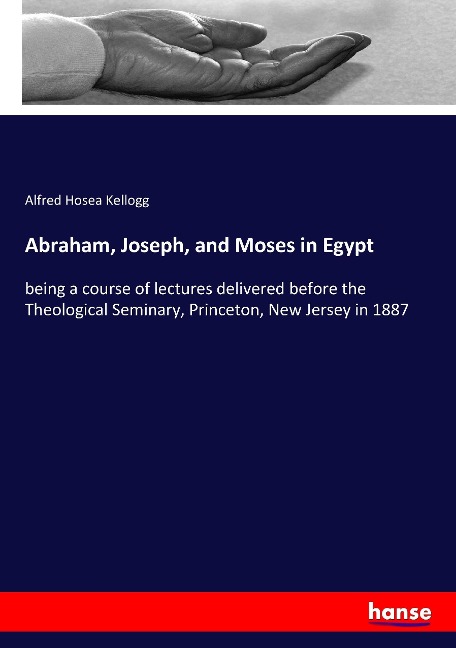 Abraham, Joseph, and Moses in Egypt: being a course of lectures delivered before the Theological Seminary, Princeton, New Jersey in 1887