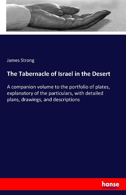 The Tabernacle of Israel in the Desert: A companion volume to the portfolio of plates, explanatory of the particulars, with detailed plans, drawings, and descriptions