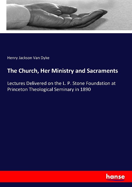 The Church, Her Ministry and Sacraments: Lectures Delivered on the L. P. Stone Foundation at Princeton Theological Seminary in 1890
