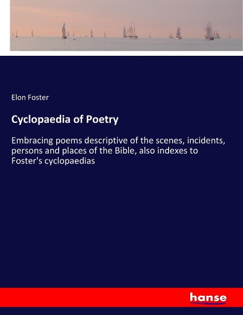 Cyclopaedia of Poetry: Embracing poems descriptive of the scenes, incidents, persons and places of the Bible, also indexes to Fosters cyclopaedias