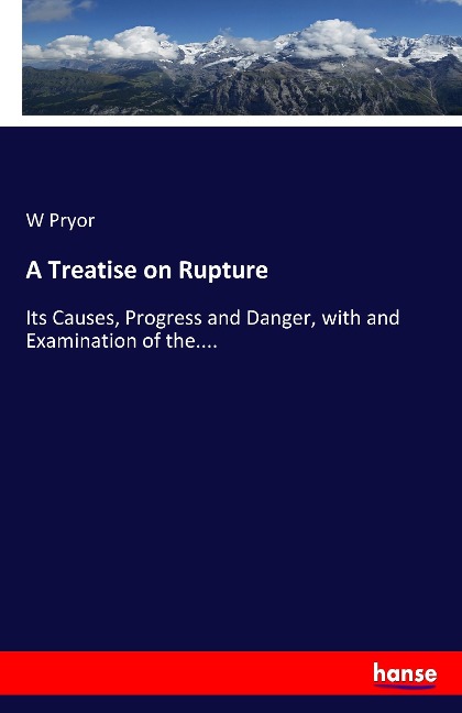 A Treatise on Rupture: Its Causes, Progress and Danger, with and Examination of the....