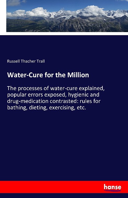 Water-Cure for the Million: The processes of water-cure explained, popular errors exposed, hygienic and drug-medication contrasted: rules for bathing, dieting, exercising, etc.
