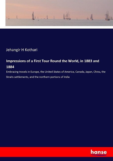 Impressions of a First Tour Round the World, in 1883 and 1884: Embracing travels in Europe, the United States of America, Canada, Japan, China, the Straits settlements, and the northern portions of India