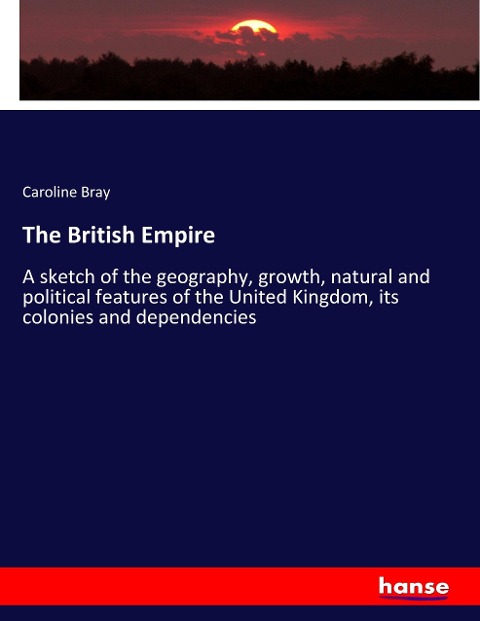 The British Empire: A sketch of the geography, growth, natural and political features of the United Kingdom, its colonies and dependencies