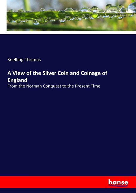 A View of the Silver Coin and Coinage of England: From the Norman Conquest to the Present Time