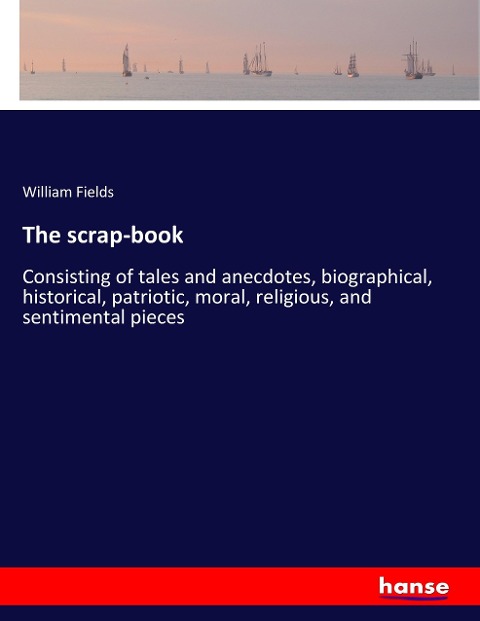 The scrap-book: Consisting of tales and anecdotes, biographical, historical, patriotic, moral, religious, and sentimental pieces