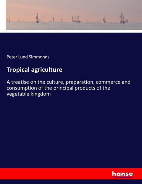 Tropical agriculture: A treatise on the culture, preparation, commerce and consumption of the principal products of the vegetable kingdom