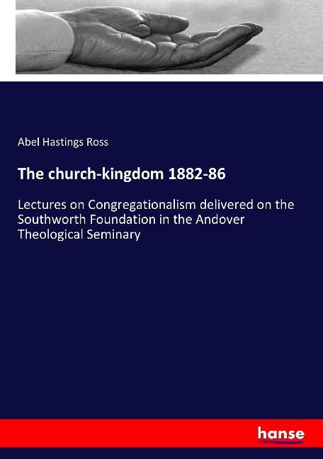 The church-kingdom 1882-86: Lectures on Congregationalism delivered on the Southworth Foundation in the Andover Theological Seminary