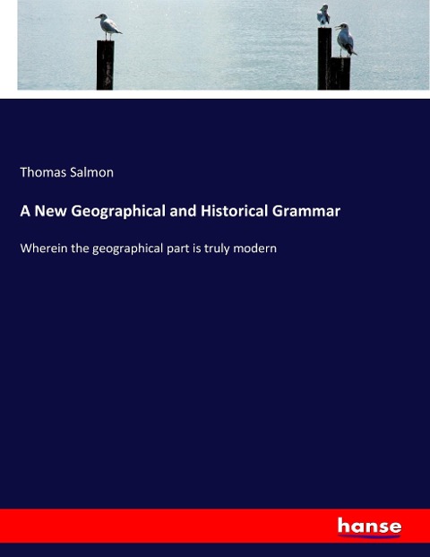 A New Geographical and Historical Grammar: Wherein the geographical part is truly modern
