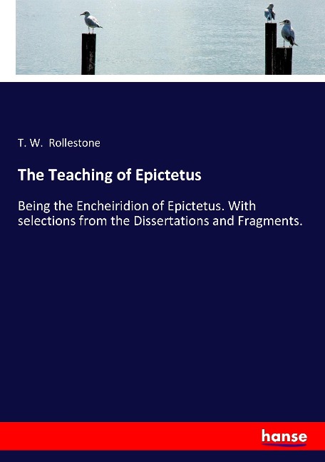 The Teaching of Epictetus: Being the Encheiridion of Epictetus. With selections from the Dissertations and Fragments.