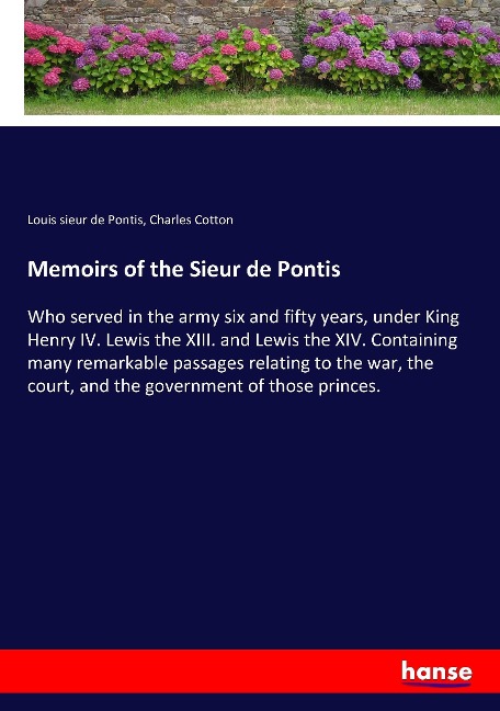 Memoirs of the Sieur de Pontis: Who served in the army six and fifty years, under King Henry IV. Lewis the XIII. and Lewis the XIV. Containing many remarkable passages relating to the war, the court, and the government of those princes.