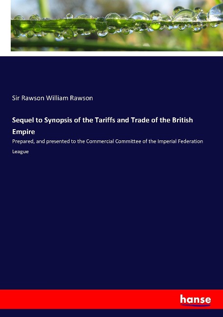 Sequel to Synopsis of the Tariffs and Trade of the British Empire: Prepared, and presented to the Commercial Committee of the Imperial Federation League