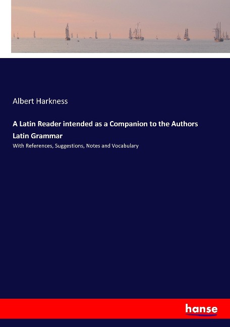 A Latin Reader intended as a Companion to the Authors Latin Grammar: With References, Suggestions, Notes and Vocabulary