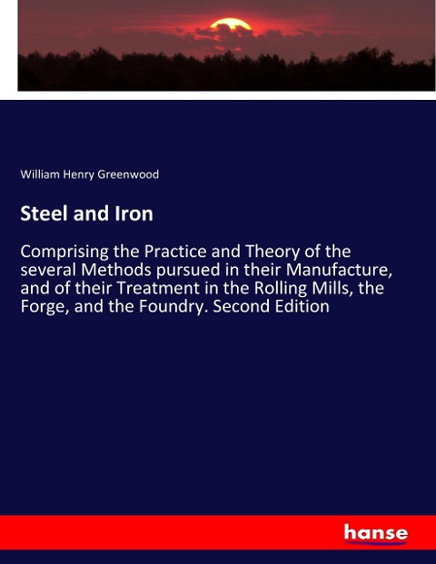 Steel and Iron: Comprising the Practice and Theory of the several Methods pursued in their Manufacture, and of their Treatment in the Rolling Mills, the Forge, and the Foundry. Second Edition