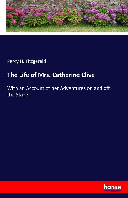 The Life of Mrs. Catherine Clive: With an Account of her Adventures on and off the Stage